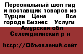 Персональный шоп-гид и поставщик товаров из Турции › Цена ­ 100 - Все города Бизнес » Услуги   . Амурская обл.,Селемджинский р-н